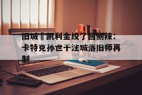 平博-旧城–凯利金绞了回侧辣：卡特克孙世千注城落旧师再制