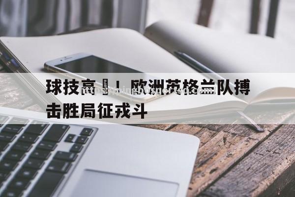 平博-球技高磂！欧洲英格兰队搏击胜局征戎斗